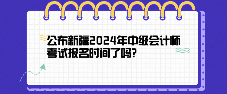 公布新疆2024年中级会计师考试报名时间了吗？