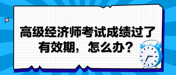 高级经济师考试成绩过了有效期，怎么办？