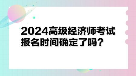 2024高级经济师考试报名时间确定了吗？