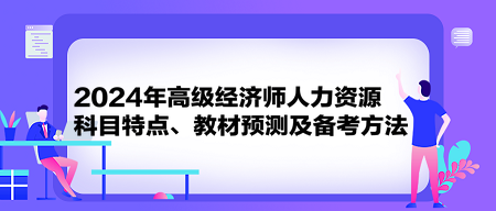 2024年高级经济师《人力资源》科目特点、教材预测及备考方法