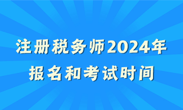 注册税务师2024年报名和考试时间 注册税务师2024年报名和考试时间