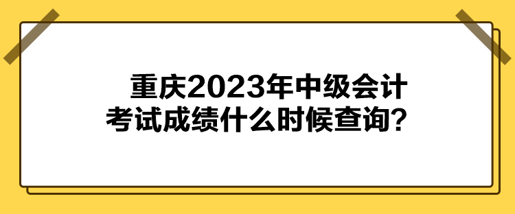 重庆2023年中级会计考试成绩什么时候查询? 重庆2023年中级会计考试成绩什么时候查询?