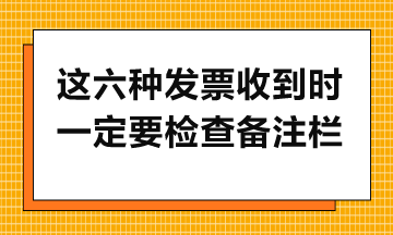 这六种发票收到时一定要检查备注栏 这六种发票收到时一定要检查备注栏