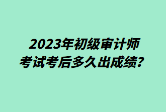 2023年初级审计师考后多久出成绩? 2023年初级审计师考后多久出成绩?