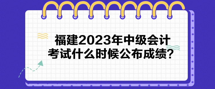 福建2023年中级会计考试什么时候公布成绩？