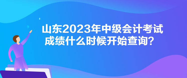 山东2023年中级会计考试成绩什么时候开始查询? 山东2023年中级会计考试成绩什么时候开始查询?