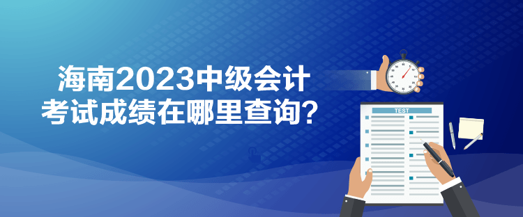 海南2023中级会计考试成绩在哪里查询? 海南2023中级会计考试成绩在哪里查询?