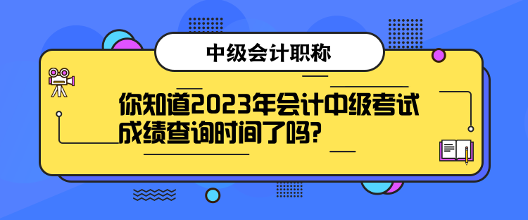 你知道2023年会计中级考试成绩查询时间了吗? 你知道2023年会计中级考试成绩查询时间了吗?