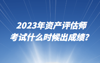 2023年资产评估师考试什么时候出成绩？
