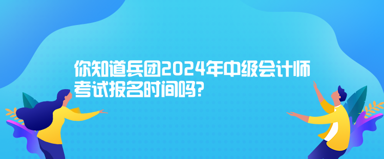 你知道兵团2024年中级会计师考试报名时间吗? 你知道兵团2024年中级会计师考试报名时间吗?
