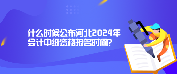 什么时候公布河北2024年会计中级资格报名时间？