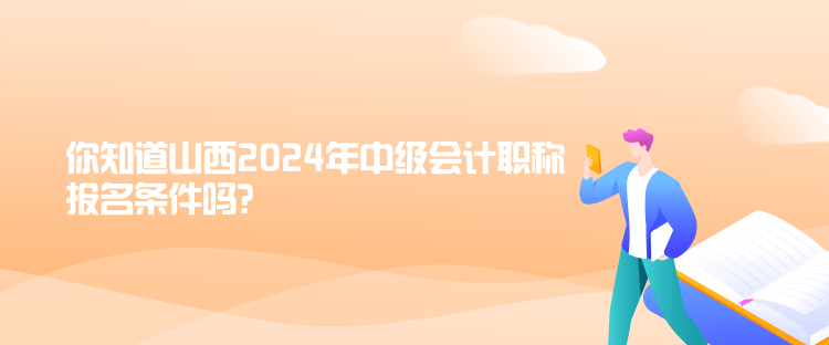 你知道山西2024年中级会计职称报名条件吗? 你知道山西2024年中级会计职称报名条件吗?