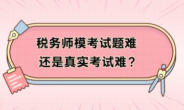 税务师模考试题难还是真实考试难?模考不及格如何补救? 税务师模考试题难还是真实考试难?模考不及格如何补救?