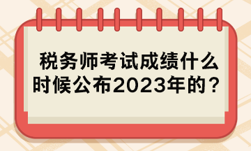 税务师考试成绩什么时候公布2023年的？