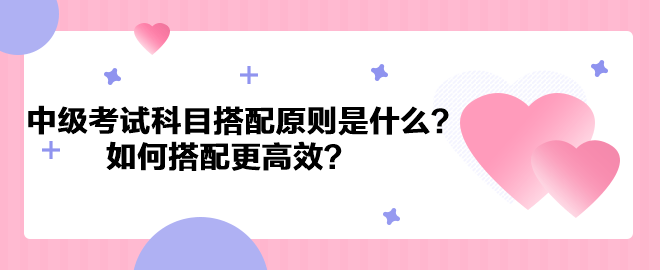 中级会计考试科目搭配原则是什么？如何搭配更高效？