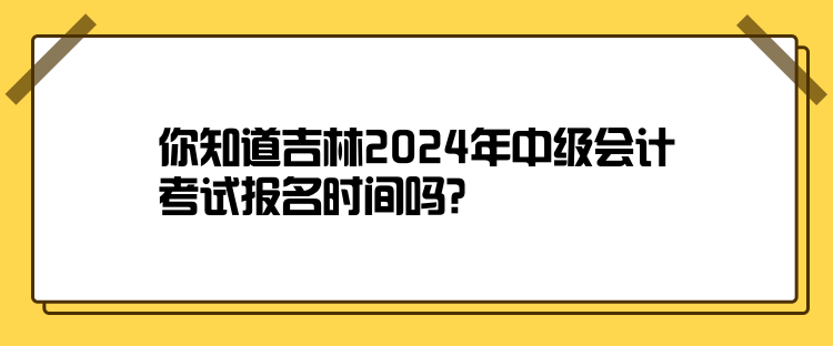 你知道吉林2024年中级会计考试报名时间吗？