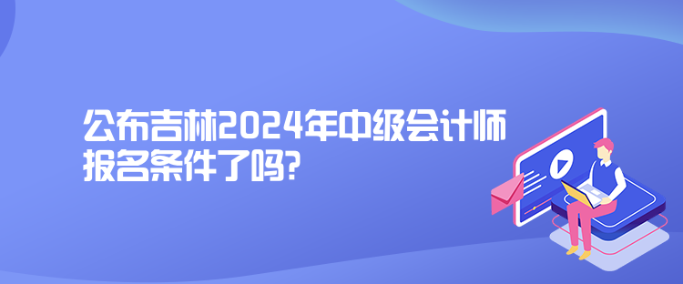 公布吉林2024年中级会计师报名条件了吗？