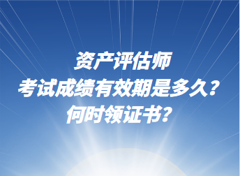 资产评估师考试成绩有效期是多久?何时领证书? 资产评估师考试成绩有效期是多久?何时领证书?