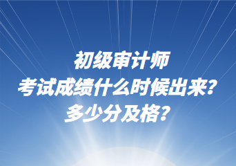初级审计师考试成绩什么时候出来?多少分及格? 初级审计师考试成绩什么时候出来?多少分及格?