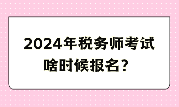 2024年税务师考试啥时候报名？