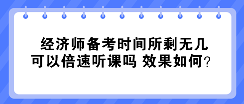 经济师备考时间所剩无几 可以倍速听课吗 效果如何？