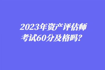 2023年资产评估师考试60分及格吗? 2023年资产评估师考试60分及格吗?