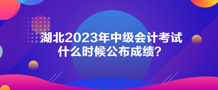 湖北2023年中级会计考试什么时候公布成绩？