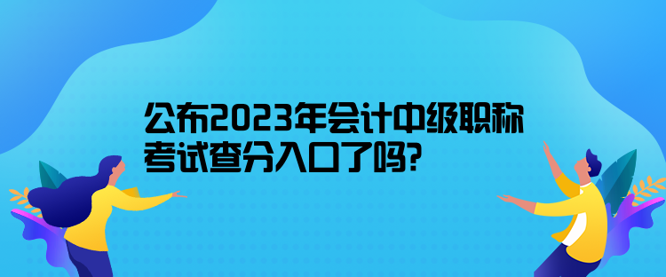 公布2023年会计中级职称考试查分入口了吗？