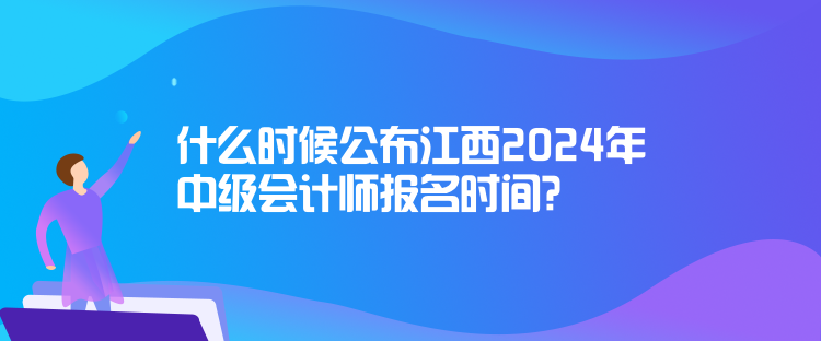 什么时候公布江西2024年中级会计师报名时间？