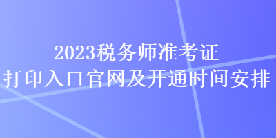 2023税务师准考证打印入口官网及开通时间安排 2023税务师准考证打印入口官网及开通时间安排