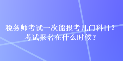 税务师考试一次能报考几门科目？考试报名在什么时候？
