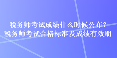 税务师考试成绩什么时候公布?税务师考试合格标准及成绩有效期 税务师考试成绩什么时候公布?税务师考试合格标准及成绩有效期