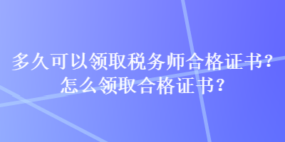 多久可以领取税务师合格证书?怎么领取合格证书? 多久可以领取税务师合格证书?怎么领取合格证书?