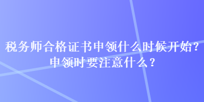 税务师合格证书申领什么时候开始？申领时要注意什么？