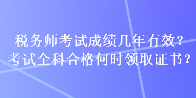 税务师考试成绩几年有效?考试全科合格何时领取证书? 税务师考试成绩几年有效?考试全科合格何时领取证书?