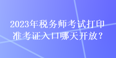 2023年税务师考试打印准考证入口哪天开放? 2023年税务师考试打印准考证入口哪天开放?