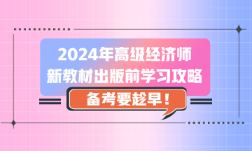 2024年高级经济师新教材出版前学习攻略