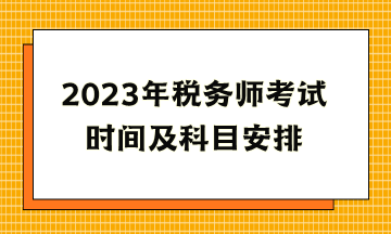 2023年税务师考试时间及科目安排 2023年税务师考试时间及科目安排