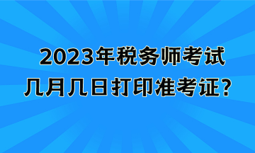 2023年税务师考试几月几日打印准考证？