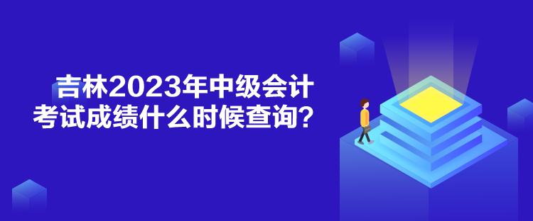 吉林2023年中级会计考试成绩什么时候查询？