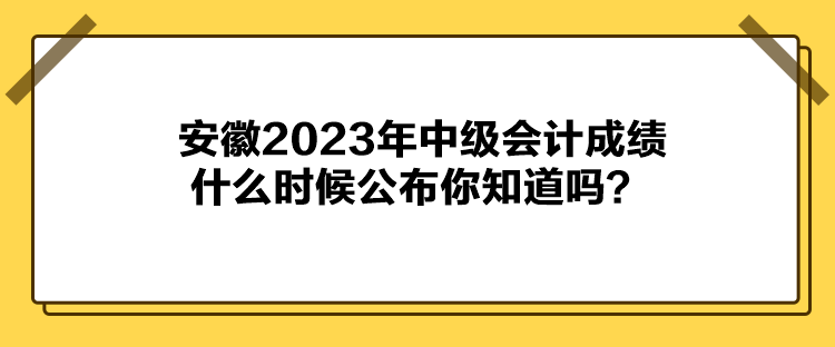 安徽2023年中级会计成绩什么时候公布你知道吗？