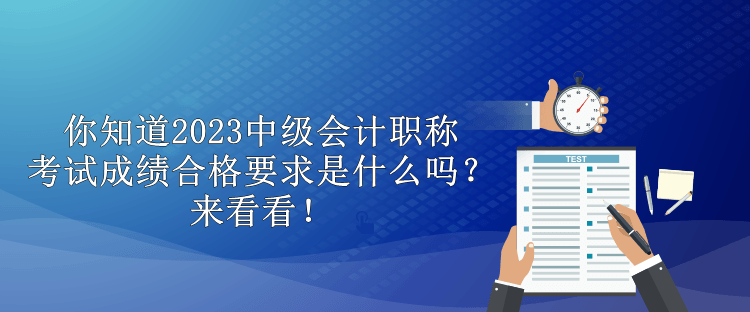 你知道2023中级会计职称考试成绩合格要求是什么吗？来看看！