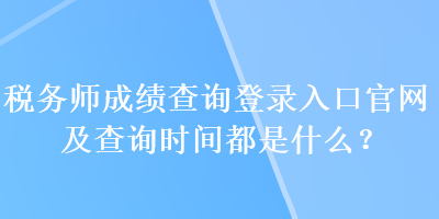 税务师成绩查询登录入口官网及查询时间都是什么？