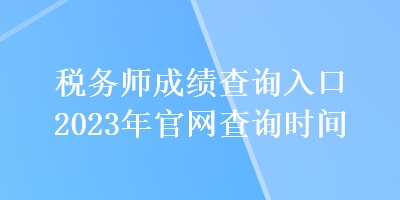 税务师成绩查询入口2023年官网查询时间