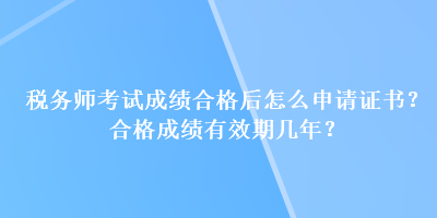 税务师考试成绩合格后怎么申请证书？合格成绩有效期几年？