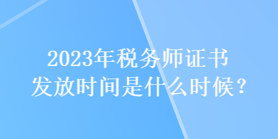 2023年税务师证书发放时间是什么时候？