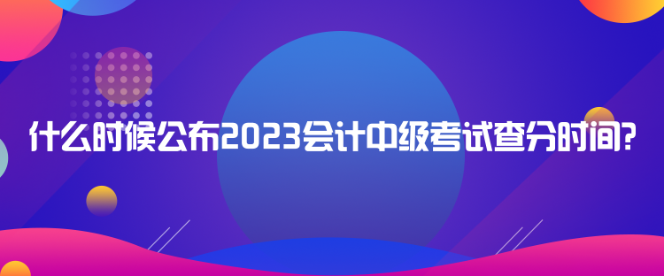 什么时候公布2023会计中级考试查分时间？