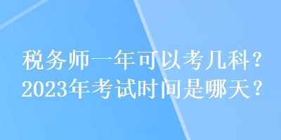 税务师一年可以考几科?2023年考试时间是哪天? 税务师一年可以考几科?2023年考试时间是哪天?