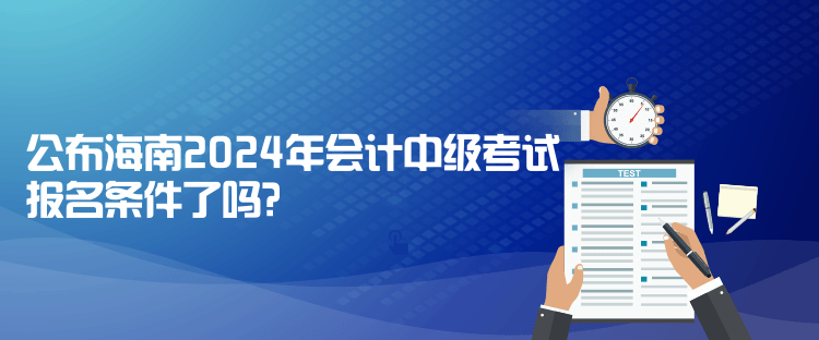 公布海南2024年会计中级考试报名条件了吗？