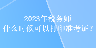 2023年税务师什么时候可以打印准考证? 2023年税务师什么时候可以打印准考证?